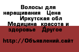 Волосы для наращивания › Цена ­ 7 500 - Иркутская обл. Медицина, красота и здоровье » Другое   